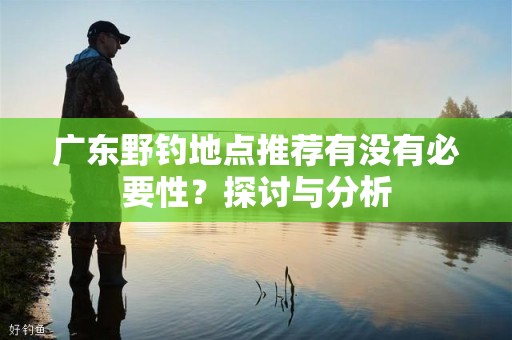 广东野钓地点推荐有没有必要性？探讨与分析