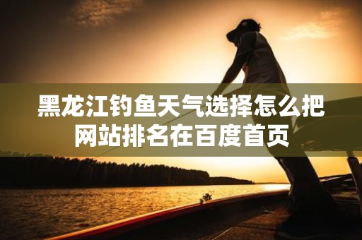 黑龙江钓鱼天气选择怎么把网站排名在百度首页