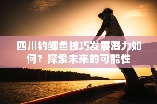 四川钓鲫鱼技巧发展潜力如何？探索未来的可能性