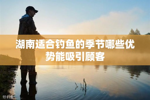 湖南适合钓鱼的季节哪些优势能吸引顾客