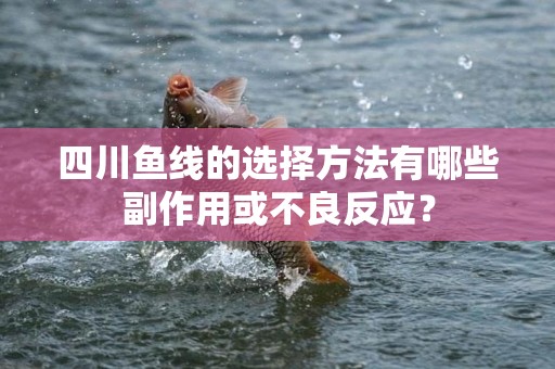 四川鱼线的选择方法有哪些副作用或不良反应？