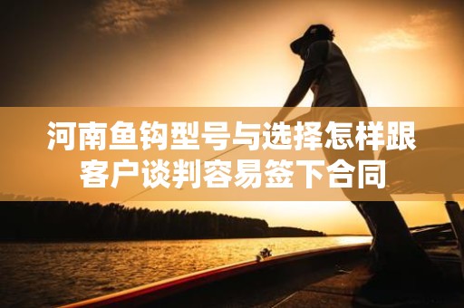 河南鱼钩型号与选择怎样跟客户谈判容易签下合同