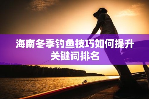 海南冬季钓鱼技巧如何提升关键词排名