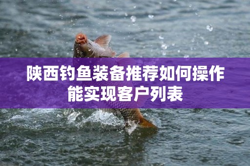 陕西钓鱼装备推荐如何操作能实现客户列表