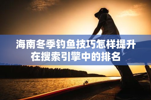 海南冬季钓鱼技巧怎样提升在搜索引擎中的排名
