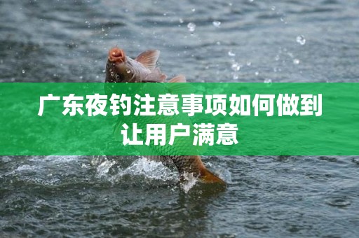 广东夜钓注意事项如何做到让用户满意