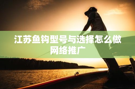 江苏鱼钩型号与选择怎么做网络推广