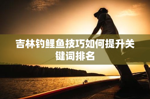 吉林钓鲤鱼技巧如何提升关键词排名