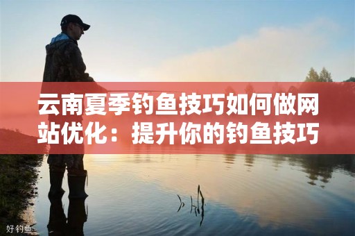 云南夏季钓鱼技巧如何做网站优化：提升你的钓鱼技巧与网站流量
