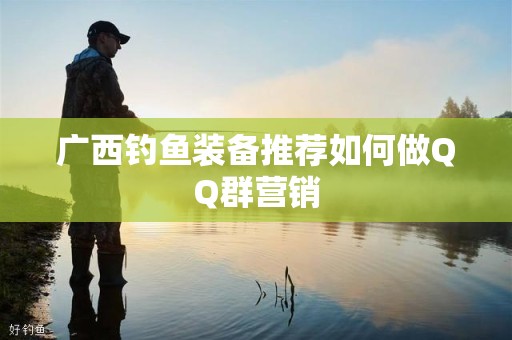广西钓鱼装备推荐如何做QQ群营销