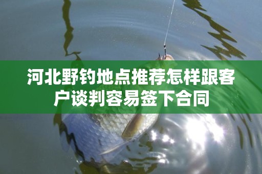河北野钓地点推荐怎样跟客户谈判容易签下合同