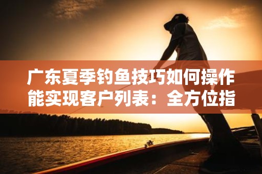 广东夏季钓鱼技巧如何操作能实现客户列表：全方位指导与实用技巧