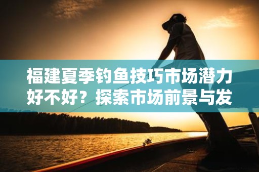 福建夏季钓鱼技巧市场潜力好不好？探索市场前景与发展策略