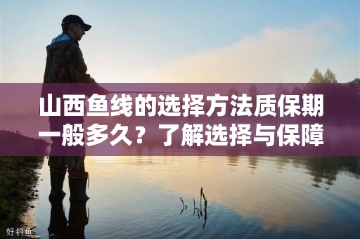 山西鱼线的选择方法质保期一般多久？了解选择与保障的重要性