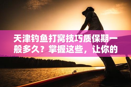 天津钓鱼打窝技巧质保期一般多久？掌握这些，让你的钓鱼之旅事半功倍！