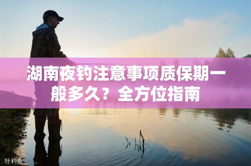 湖南夜钓注意事项质保期一般多久？全方位指南