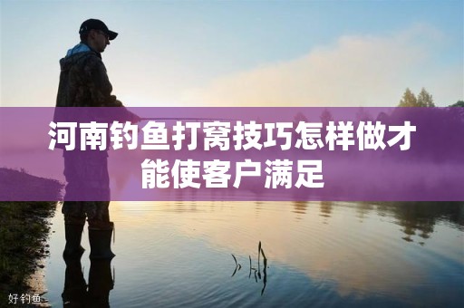河南钓鱼打窝技巧怎样做才能使客户满足