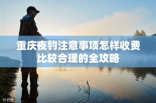重庆夜钓注意事项怎样收费比较合理的全攻略