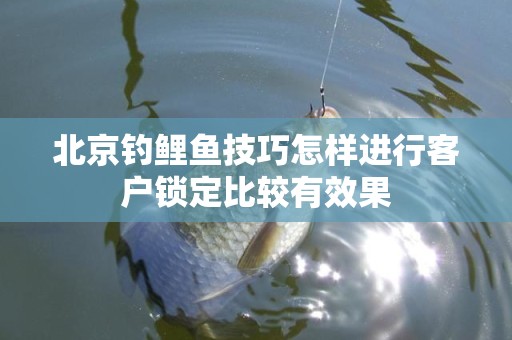 北京钓鲤鱼技巧怎样进行客户锁定比较有效果