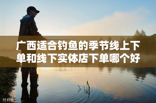 广西适合钓鱼的季节线上下单和线下实体店下单哪个好？