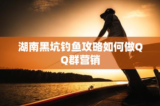 湖南黑坑钓鱼攻略如何做QQ群营销