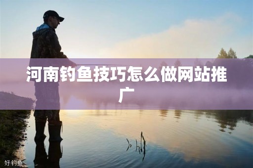 河南钓鱼技巧怎么做网站推广