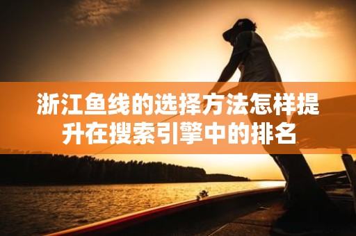 浙江鱼线的选择方法怎样提升在搜索引擎中的排名