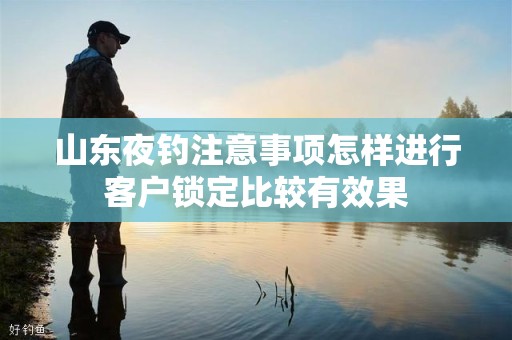 山东夜钓注意事项怎样进行客户锁定比较有效果