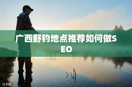 广西野钓地点推荐如何做SEO