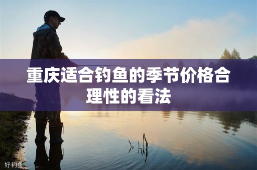 重庆适合钓鱼的季节价格合理性的看法