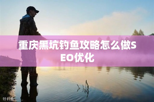 重庆黑坑钓鱼攻略怎么做SEO优化