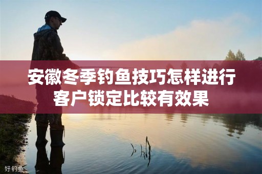 安徽冬季钓鱼技巧怎样进行客户锁定比较有效果