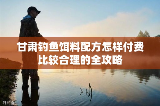 甘肃钓鱼饵料配方怎样付费比较合理的全攻略