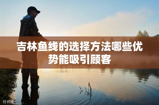 吉林鱼线的选择方法哪些优势能吸引顾客