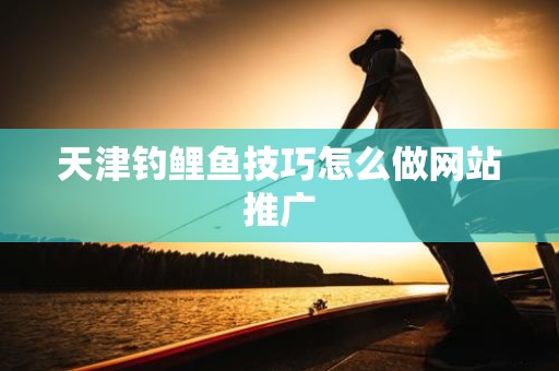 天津钓鲤鱼技巧怎么做网站推广