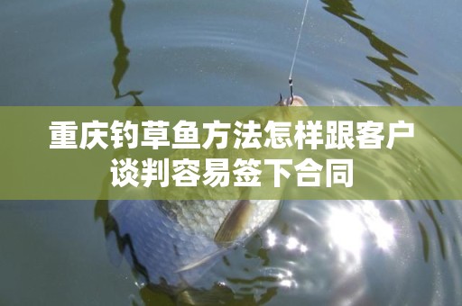 重庆钓草鱼方法怎样跟客户谈判容易签下合同