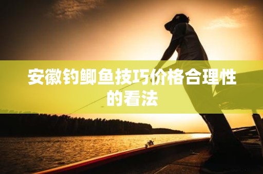 安徽钓鲫鱼技巧价格合理性的看法