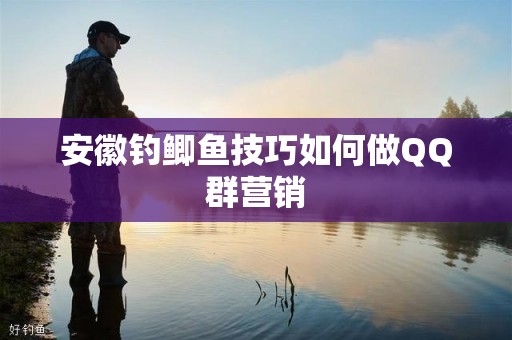 安徽钓鲫鱼技巧如何做QQ群营销