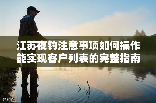 江苏夜钓注意事项如何操作能实现客户列表的完整指南