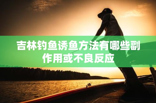 吉林钓鱼诱鱼方法有哪些副作用或不良反应