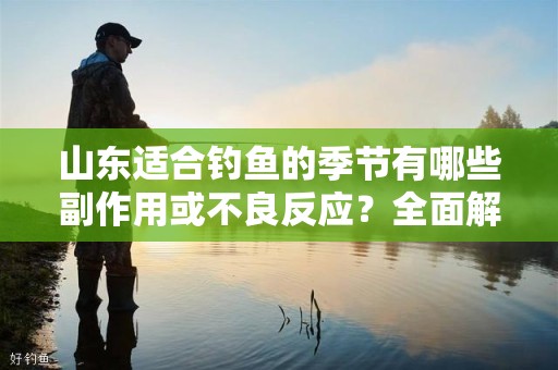 山东适合钓鱼的季节有哪些副作用或不良反应？全面解析
