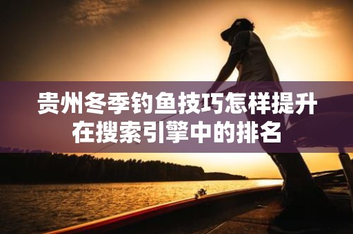 贵州冬季钓鱼技巧怎样提升在搜索引擎中的排名