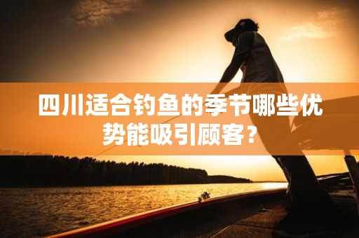 四川适合钓鱼的季节哪些优势能吸引顾客？