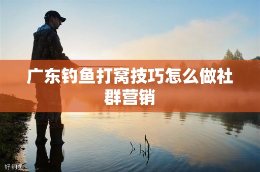广东钓鱼打窝技巧怎么做社群营销