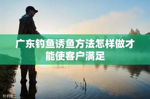 广东钓鱼诱鱼方法怎样做才能使客户满足