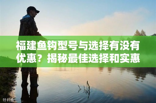福建鱼钩型号与选择有没有优惠？揭秘最佳选择和实惠策略