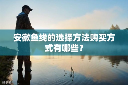 安徽鱼线的选择方法购买方式有哪些？