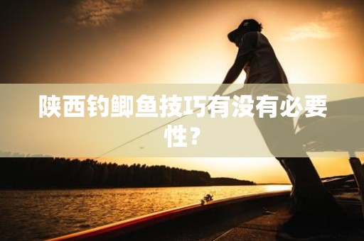 陕西钓鲫鱼技巧有没有必要性？