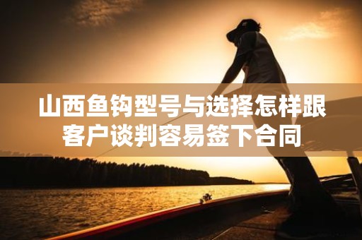 山西鱼钩型号与选择怎样跟客户谈判容易签下合同