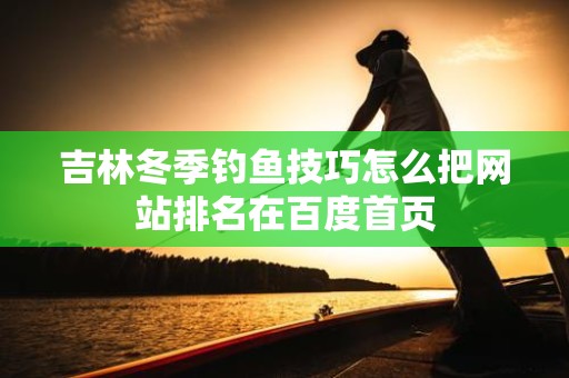吉林冬季钓鱼技巧怎么把网站排名在百度首页